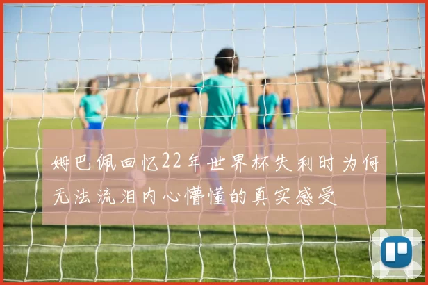 姆巴佩回忆22年世界杯失利时为何无法流泪内心懵懂的真实感受