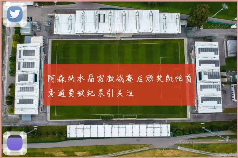 阿森纳水晶宫激战赛后颁奖凯帕首秀道曼破纪录引关注