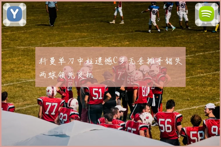 科曼单刀中柱遗憾C罗无奈摊手错失两球领先良机