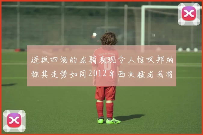 连扳四场的龙骑表现令人惊叹邦纳称其走势如同2012年西决猛龙或将顺利晋级