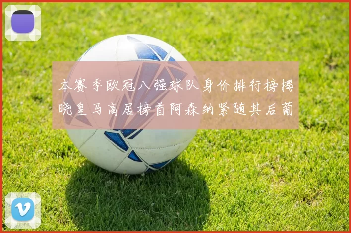 本赛季欧冠八强球队身价排行榜揭晓皇马高居榜首阿森纳紧随其后葡萄牙体育最低