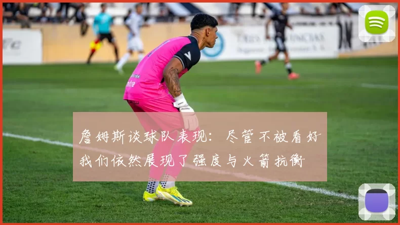 詹姆斯谈球队表现：尽管不被看好我们依然展现了强度与火箭抗衡