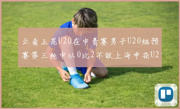 云南玉昆U20在中青赛男子U20组预赛第三轮中以0比2不敌上海申花U20