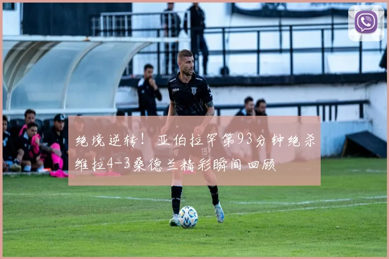 绝境逆转！亚伯拉罕第93分钟绝杀维拉4-3桑德兰精彩瞬间回顾