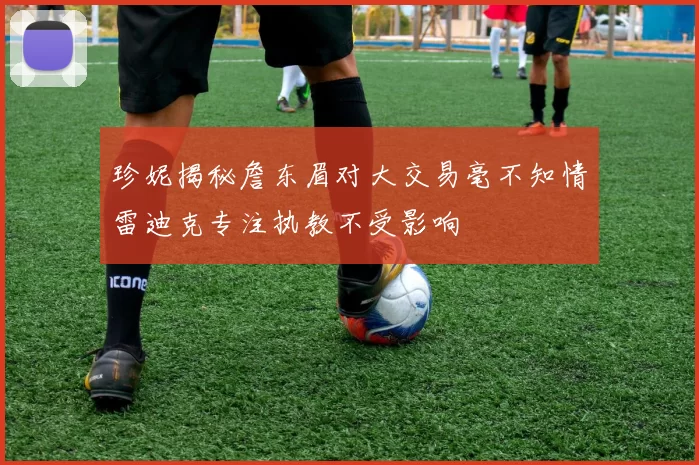 珍妮揭秘詹东眉对大交易毫不知情雷迪克专注执教不受影响