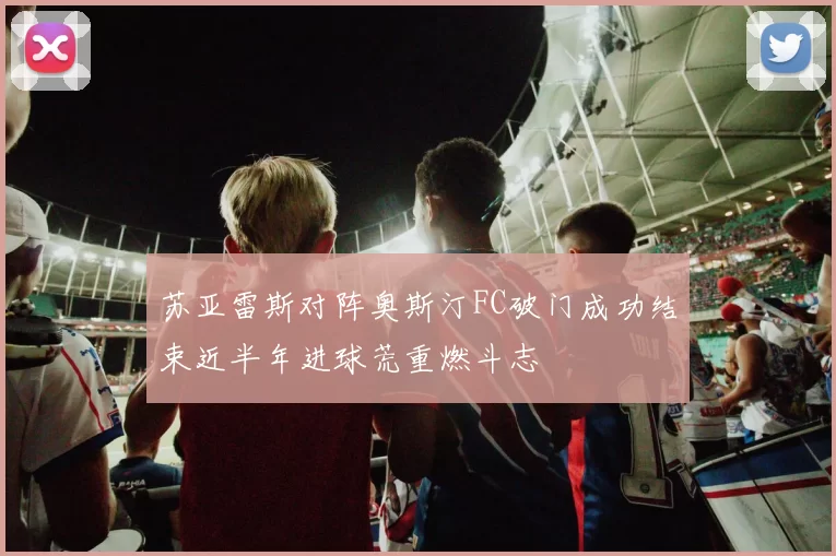 苏亚雷斯对阵奥斯汀FC破门成功结束近半年进球荒重燃斗志