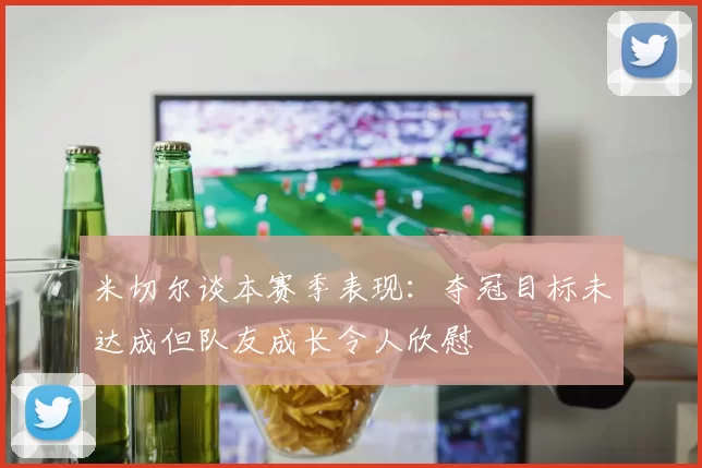 米切尔谈本赛季表现：夺冠目标未达成但队友成长令人欣慰