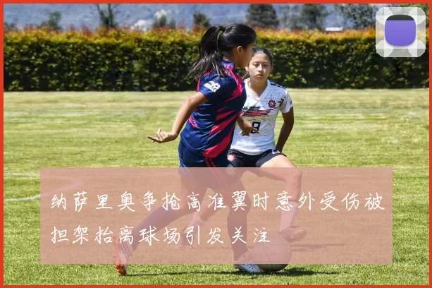 纳萨里奥争抢高准翼时意外受伤被担架抬离球场引发关注