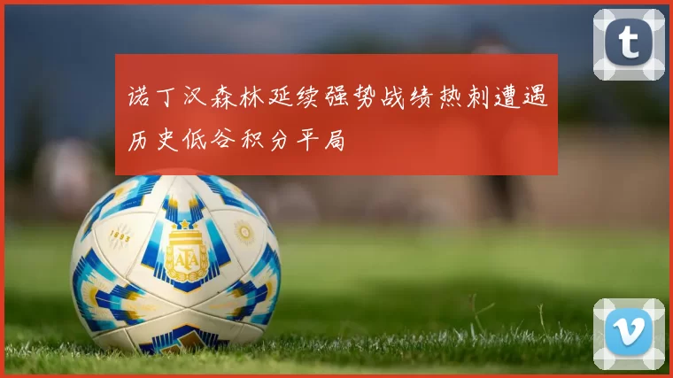 诺丁汉森林延续强势战绩热刺遭遇历史低谷积分平局