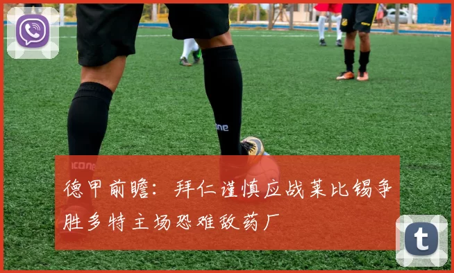 德甲前瞻：拜仁谨慎应战莱比锡争胜多特主场恐难敌药厂