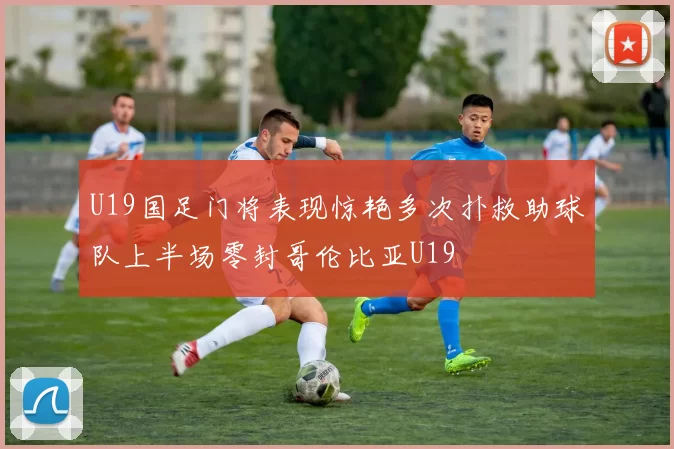 U19国足门将表现惊艳多次扑救助球队上半场零封哥伦比亚U19