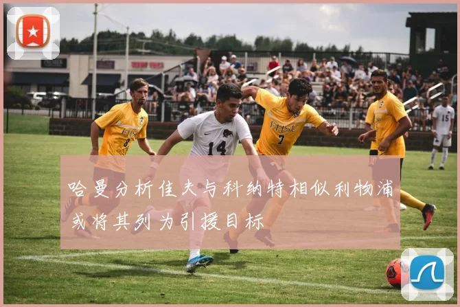 哈曼分析佳夫与科纳特相似利物浦或将其列为引援目标