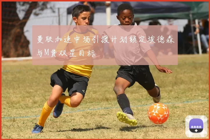 曼联加速中场引援计划锁定埃德森与M费双星目标