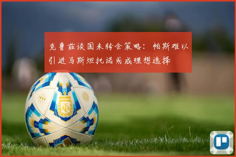 克鲁兹谈国米转会策略：帕斯难以引进马斯坦托诺或成理想选择