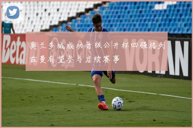奥兰多城成功晋级公开杯四强格列兹曼有望参与后续赛事