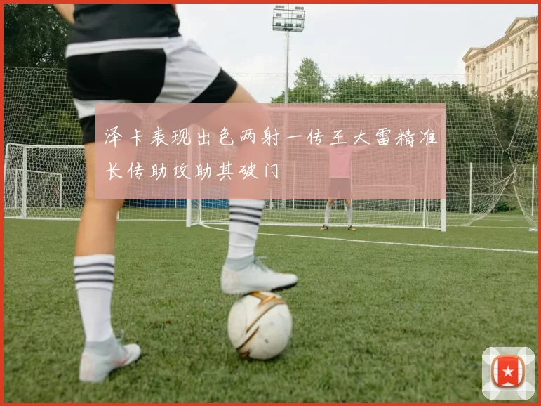 泽卡表现出色两射一传王大雷精准长传助攻助其破门