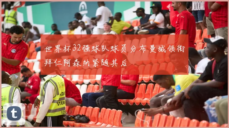 世界杯32强球队球员分布曼城领衔拜仁阿森纳紧随其后