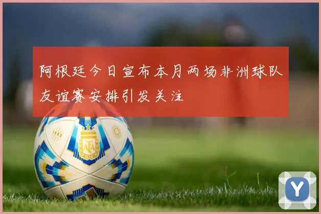 阿根廷今日宣布本月两场非洲球队友谊赛安排引发关注