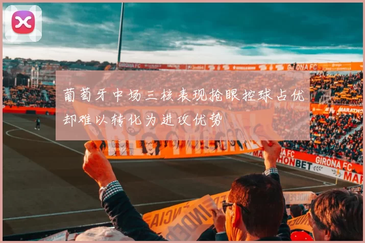 葡萄牙中场三核表现抢眼控球占优却难以转化为进攻优势
