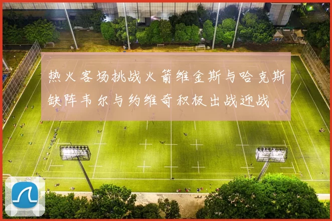 热火客场挑战火箭维金斯与哈克斯缺阵韦尔与约维奇积极出战迎战