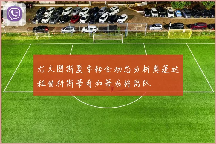 尤文图斯夏季转会动态分析奥蓬达租借科斯蒂奇加蒂或将离队