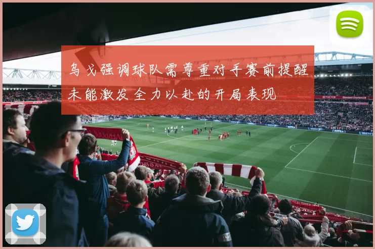 乌戈强调球队需尊重对手赛前提醒未能激发全力以赴的开局表现
