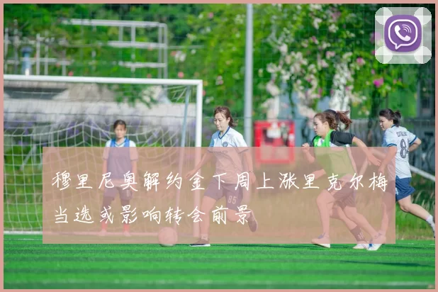 穆里尼奥解约金下周上涨里克尔梅当选或影响转会前景