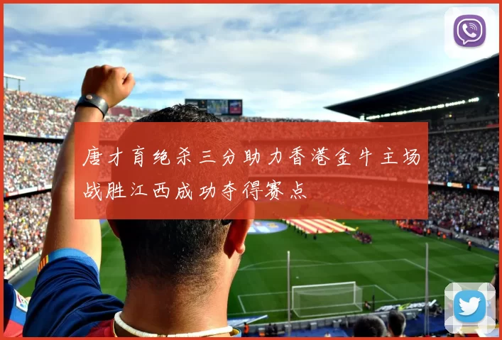 唐才育绝杀三分助力香港金牛主场战胜江西成功夺得赛点