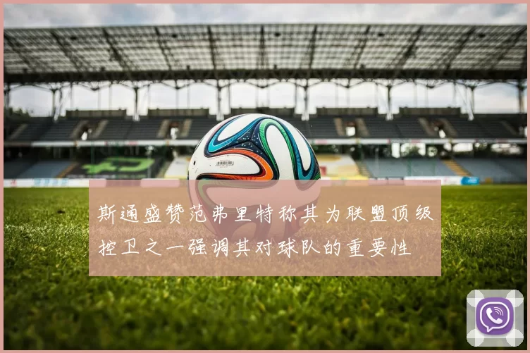 斯通盛赞范弗里特称其为联盟顶级控卫之一强调其对球队的重要性