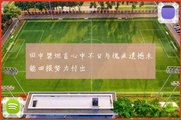 田中碧坦言心中不甘与愧疚遗憾未能回报努力付出